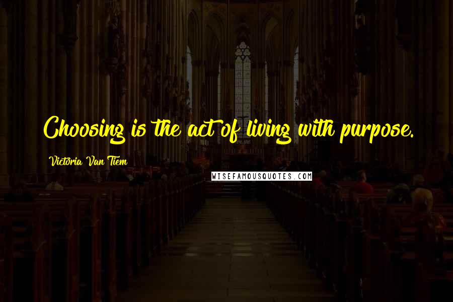 Victoria Van Tiem Quotes: Choosing is the act of living with purpose.