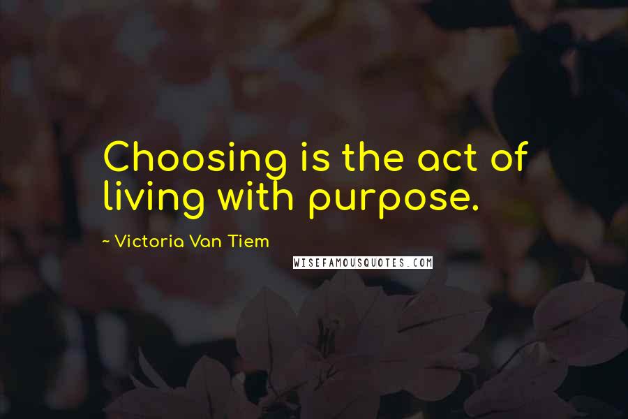 Victoria Van Tiem Quotes: Choosing is the act of living with purpose.