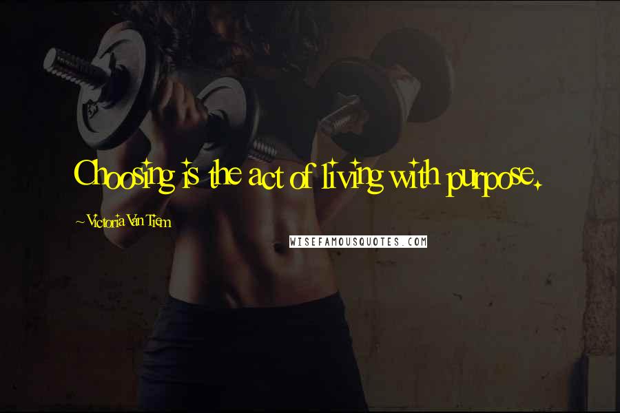 Victoria Van Tiem Quotes: Choosing is the act of living with purpose.