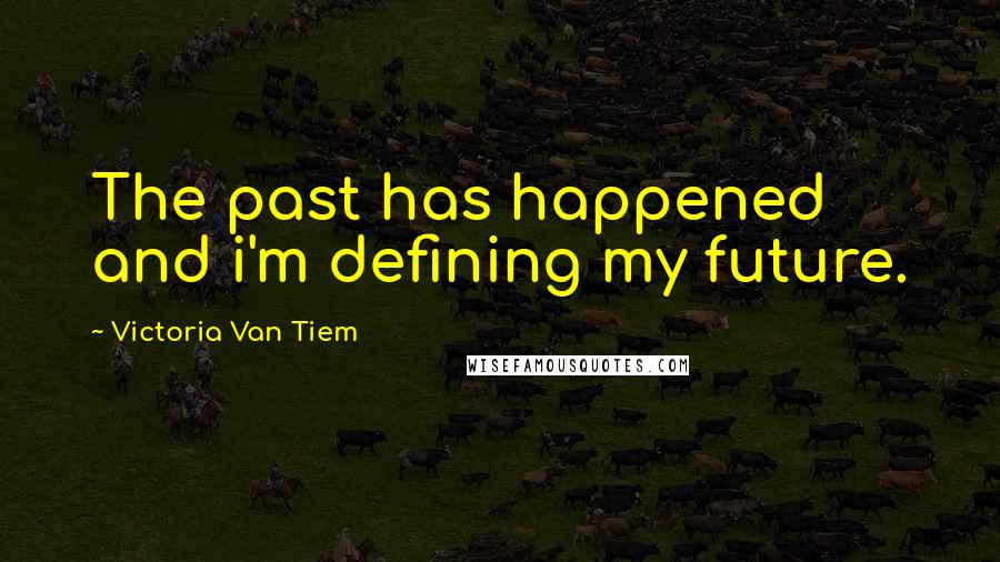 Victoria Van Tiem Quotes: The past has happened and i'm defining my future.