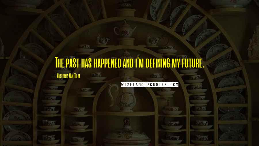 Victoria Van Tiem Quotes: The past has happened and i'm defining my future.