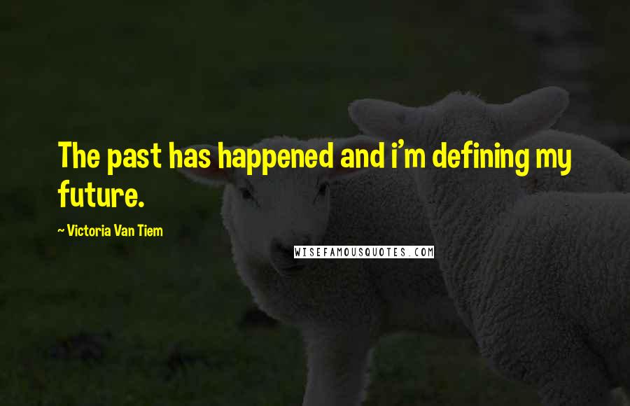 Victoria Van Tiem Quotes: The past has happened and i'm defining my future.