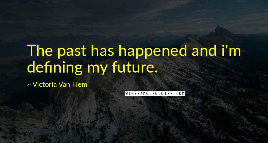 Victoria Van Tiem Quotes: The past has happened and i'm defining my future.