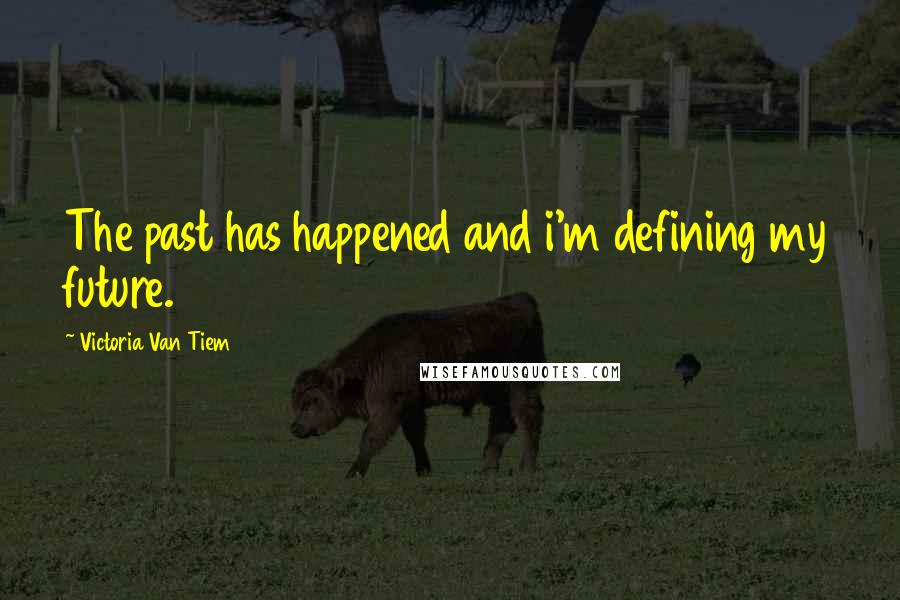 Victoria Van Tiem Quotes: The past has happened and i'm defining my future.