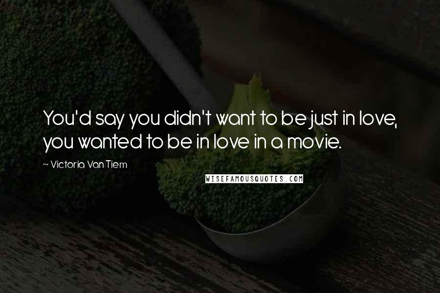 Victoria Van Tiem Quotes: You'd say you didn't want to be just in love, you wanted to be in love in a movie.