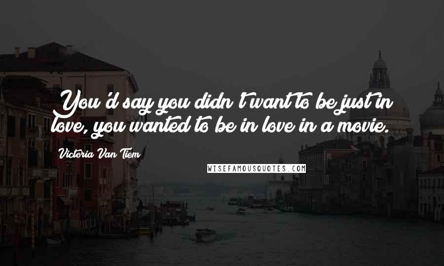 Victoria Van Tiem Quotes: You'd say you didn't want to be just in love, you wanted to be in love in a movie.