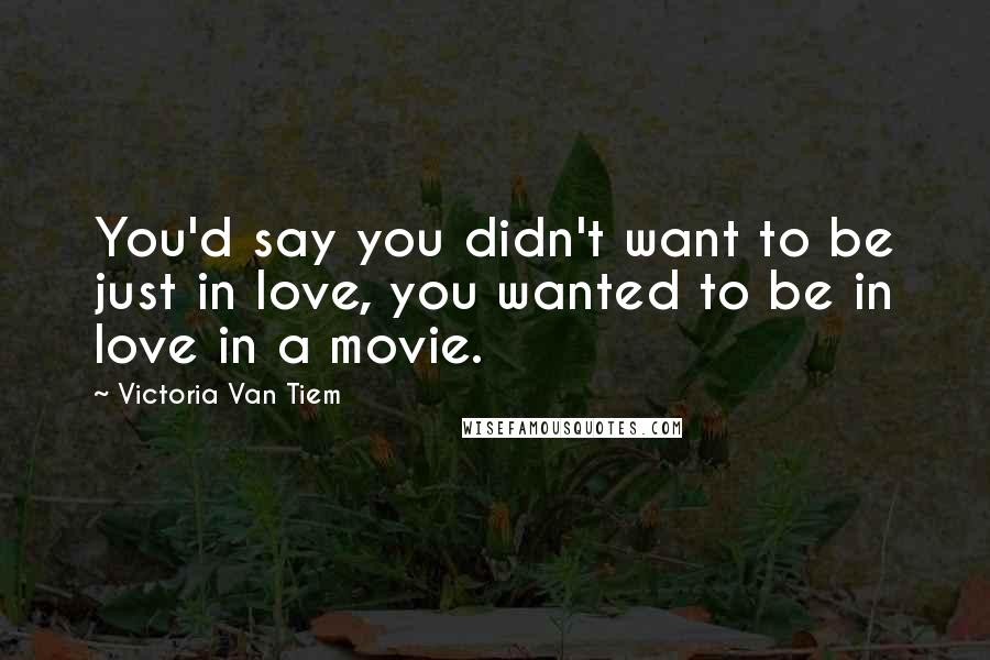 Victoria Van Tiem Quotes: You'd say you didn't want to be just in love, you wanted to be in love in a movie.