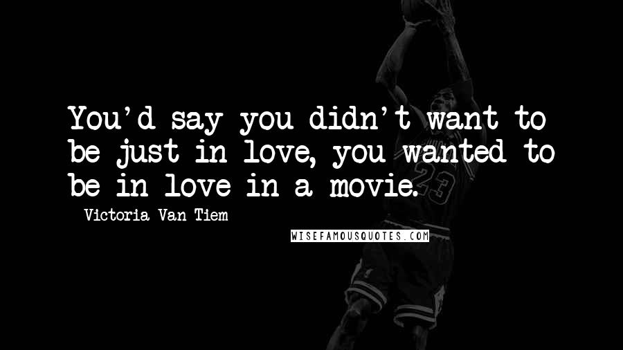 Victoria Van Tiem Quotes: You'd say you didn't want to be just in love, you wanted to be in love in a movie.