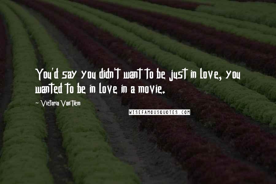 Victoria Van Tiem Quotes: You'd say you didn't want to be just in love, you wanted to be in love in a movie.