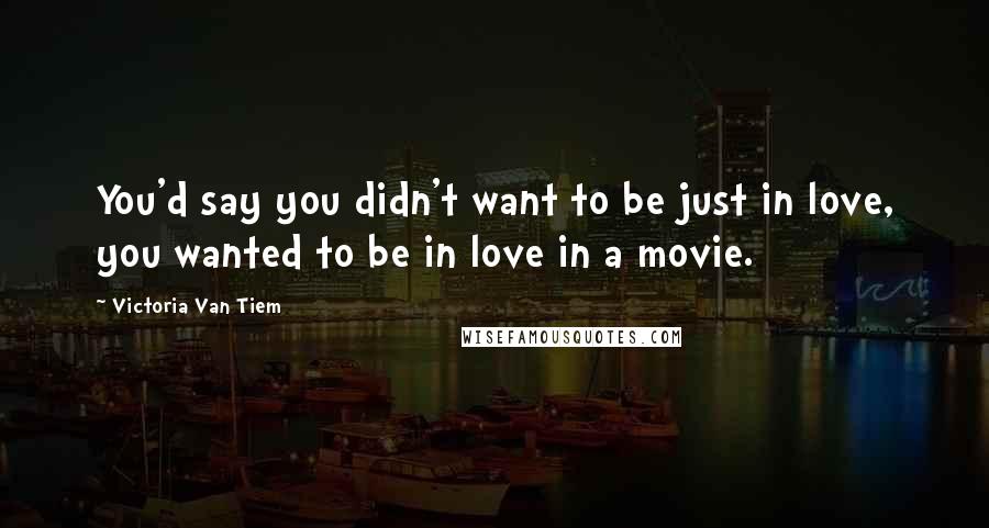 Victoria Van Tiem Quotes: You'd say you didn't want to be just in love, you wanted to be in love in a movie.