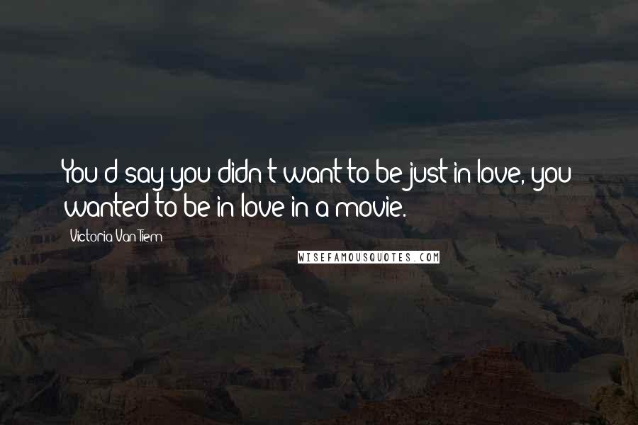 Victoria Van Tiem Quotes: You'd say you didn't want to be just in love, you wanted to be in love in a movie.