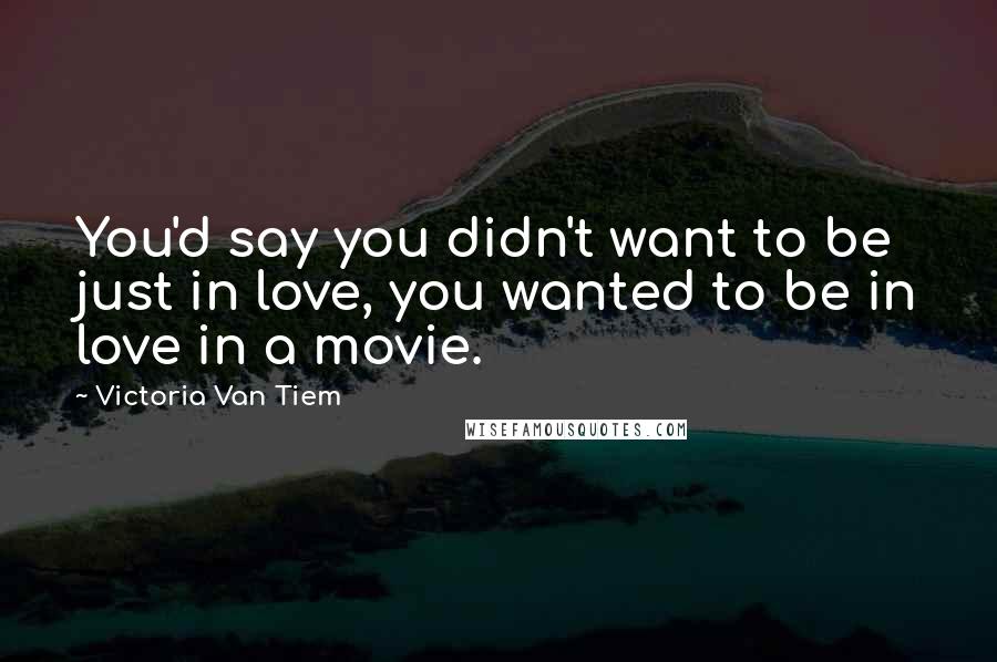 Victoria Van Tiem Quotes: You'd say you didn't want to be just in love, you wanted to be in love in a movie.