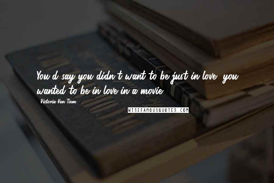 Victoria Van Tiem Quotes: You'd say you didn't want to be just in love, you wanted to be in love in a movie.