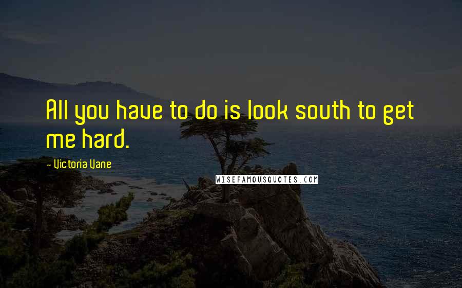 Victoria Vane Quotes: All you have to do is look south to get me hard.