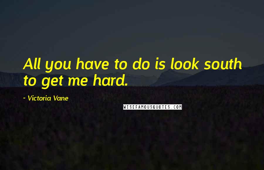 Victoria Vane Quotes: All you have to do is look south to get me hard.