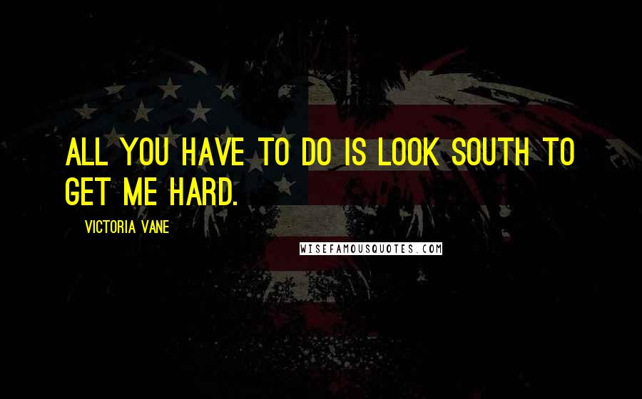 Victoria Vane Quotes: All you have to do is look south to get me hard.