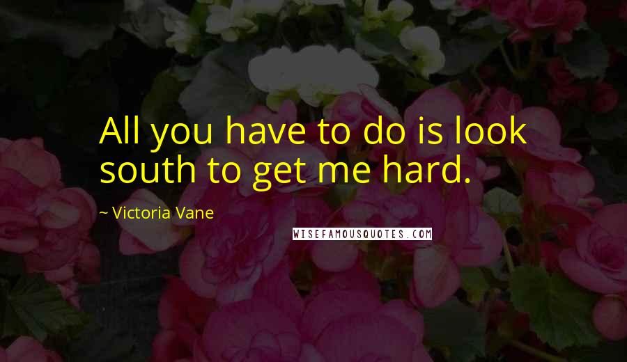 Victoria Vane Quotes: All you have to do is look south to get me hard.