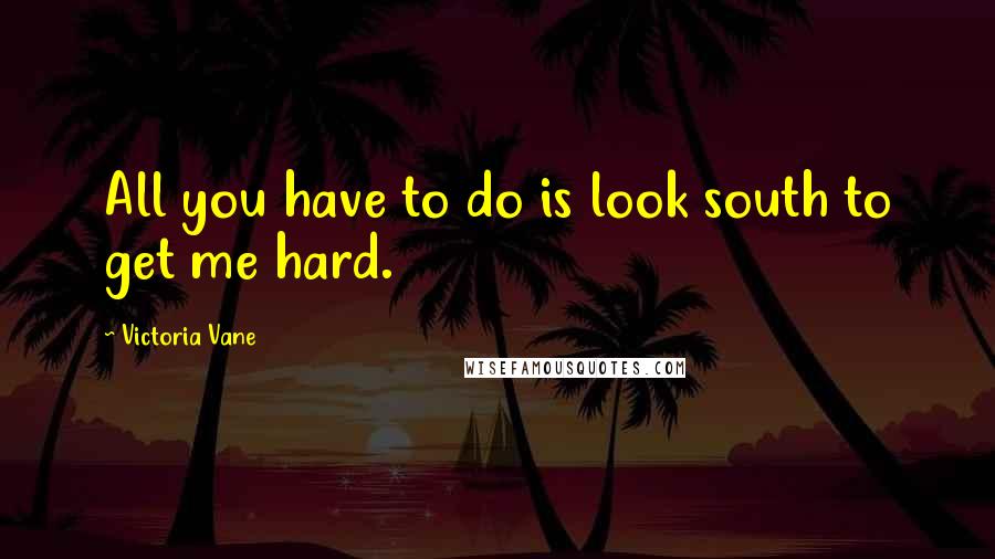 Victoria Vane Quotes: All you have to do is look south to get me hard.