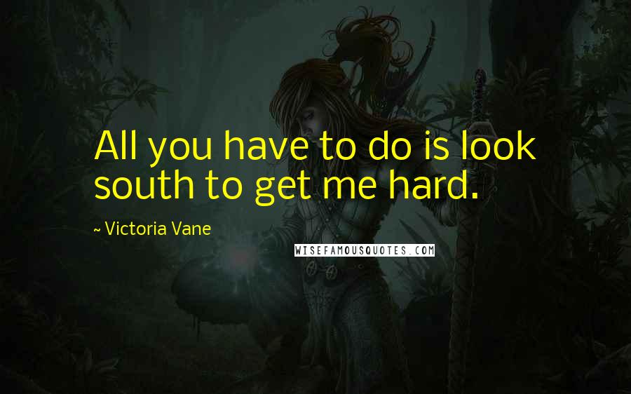 Victoria Vane Quotes: All you have to do is look south to get me hard.