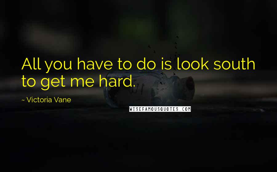 Victoria Vane Quotes: All you have to do is look south to get me hard.