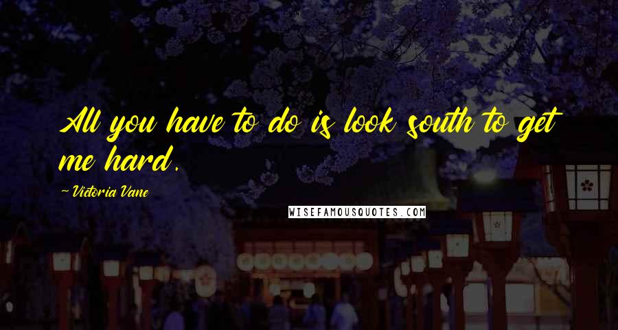Victoria Vane Quotes: All you have to do is look south to get me hard.