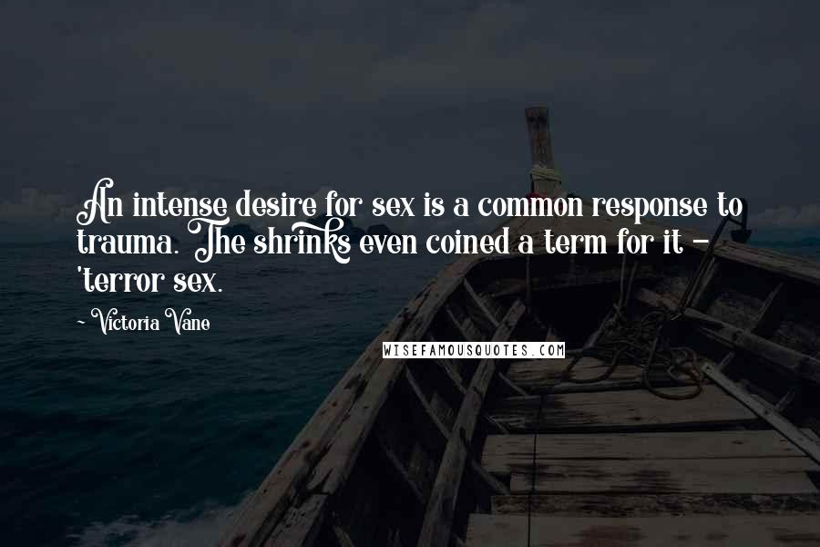 Victoria Vane Quotes: An intense desire for sex is a common response to trauma. The shrinks even coined a term for it - 'terror sex.