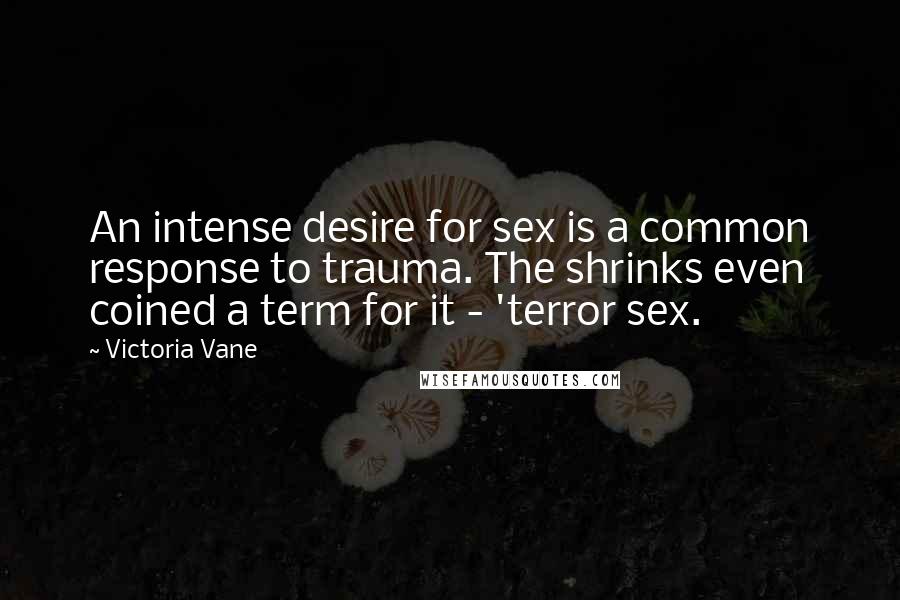 Victoria Vane Quotes: An intense desire for sex is a common response to trauma. The shrinks even coined a term for it - 'terror sex.