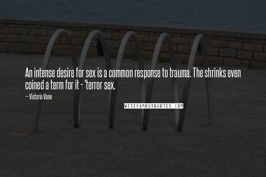 Victoria Vane Quotes: An intense desire for sex is a common response to trauma. The shrinks even coined a term for it - 'terror sex.