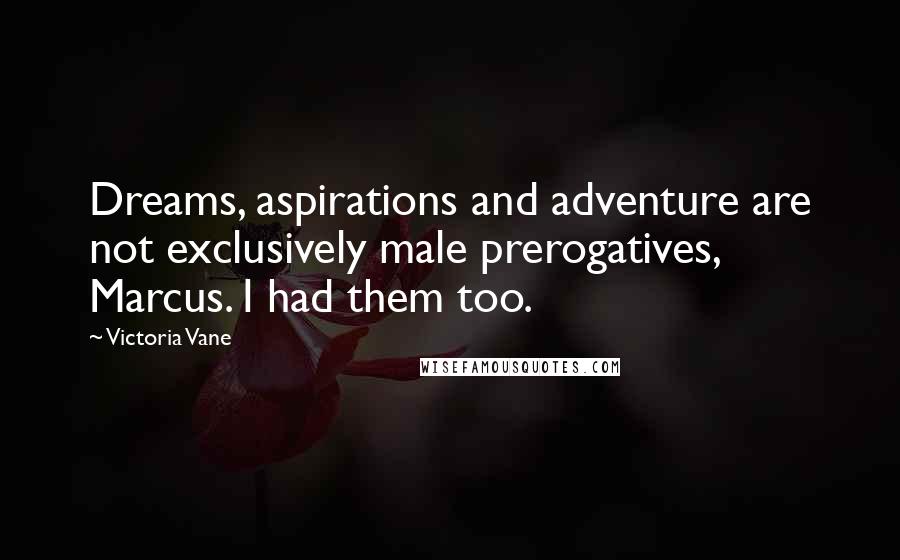 Victoria Vane Quotes: Dreams, aspirations and adventure are not exclusively male prerogatives, Marcus. I had them too.