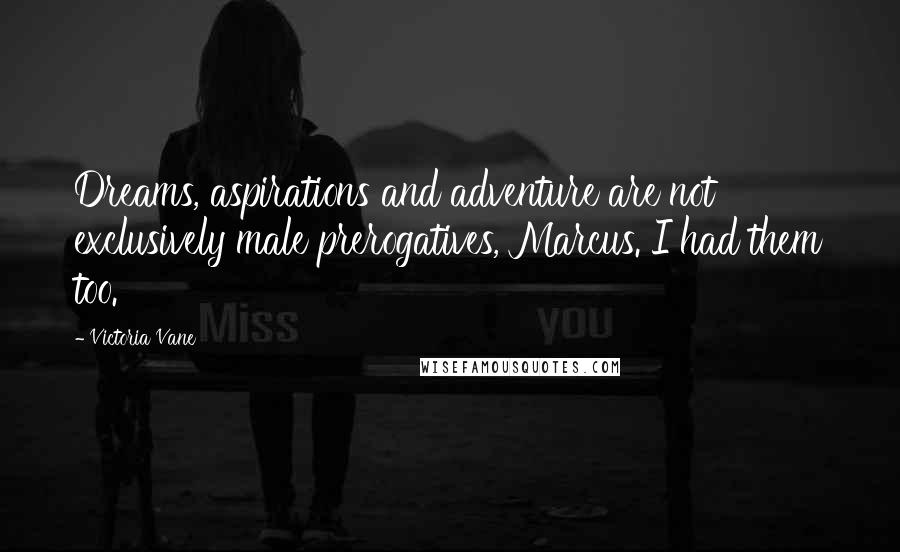 Victoria Vane Quotes: Dreams, aspirations and adventure are not exclusively male prerogatives, Marcus. I had them too.