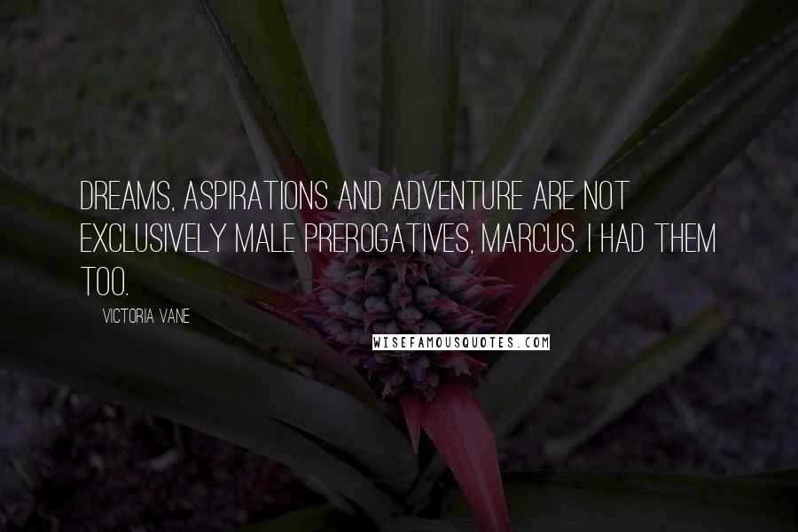 Victoria Vane Quotes: Dreams, aspirations and adventure are not exclusively male prerogatives, Marcus. I had them too.
