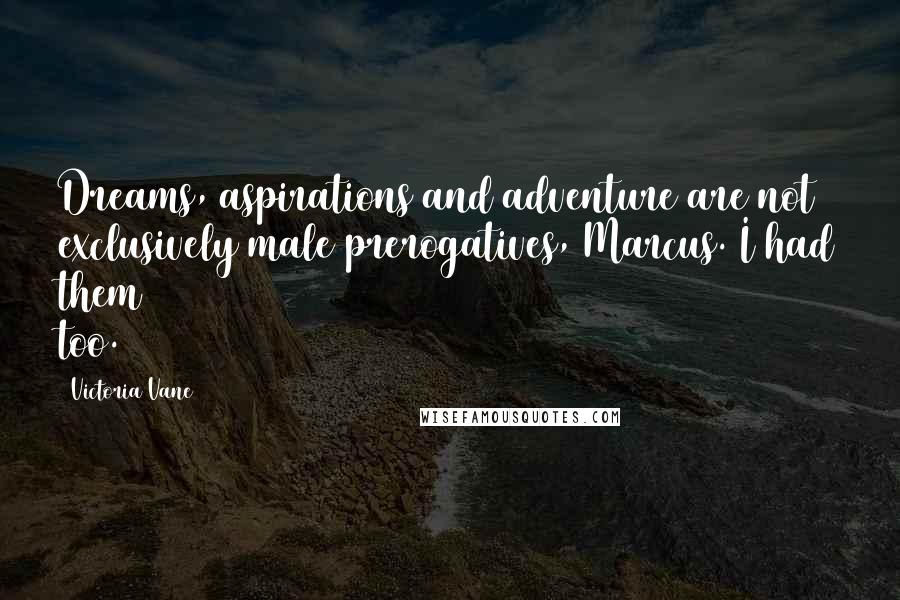 Victoria Vane Quotes: Dreams, aspirations and adventure are not exclusively male prerogatives, Marcus. I had them too.