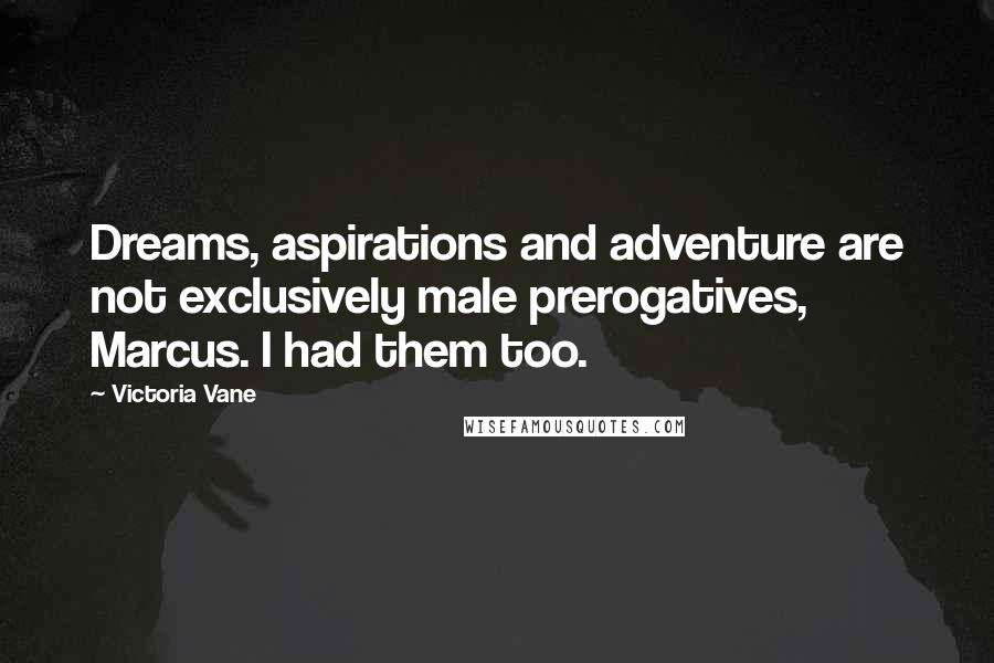 Victoria Vane Quotes: Dreams, aspirations and adventure are not exclusively male prerogatives, Marcus. I had them too.