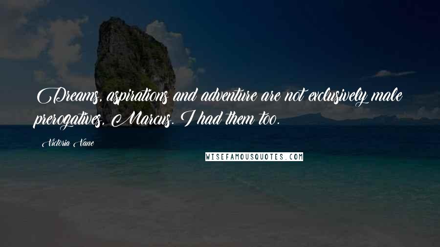 Victoria Vane Quotes: Dreams, aspirations and adventure are not exclusively male prerogatives, Marcus. I had them too.