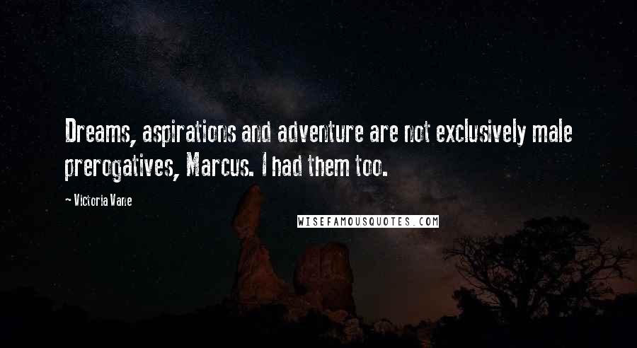 Victoria Vane Quotes: Dreams, aspirations and adventure are not exclusively male prerogatives, Marcus. I had them too.