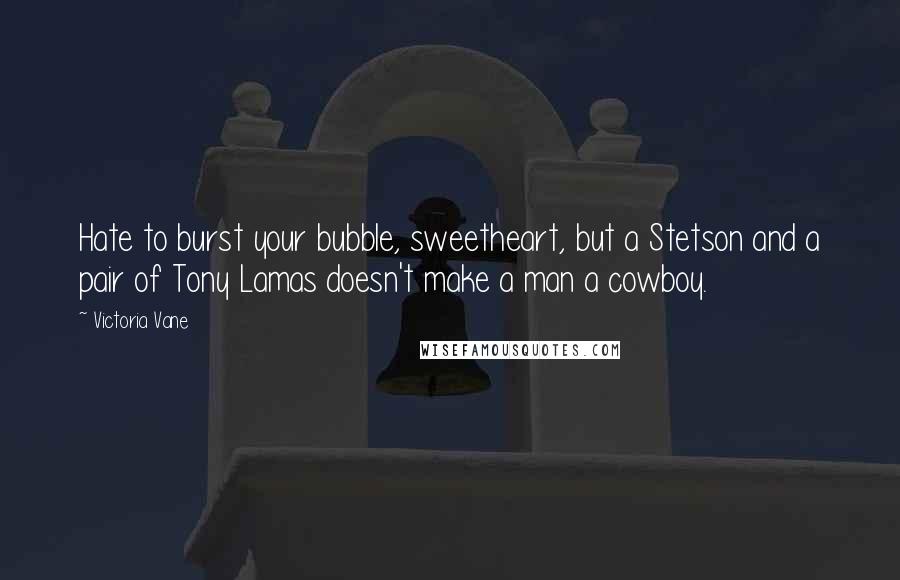 Victoria Vane Quotes: Hate to burst your bubble, sweetheart, but a Stetson and a pair of Tony Lamas doesn't make a man a cowboy.