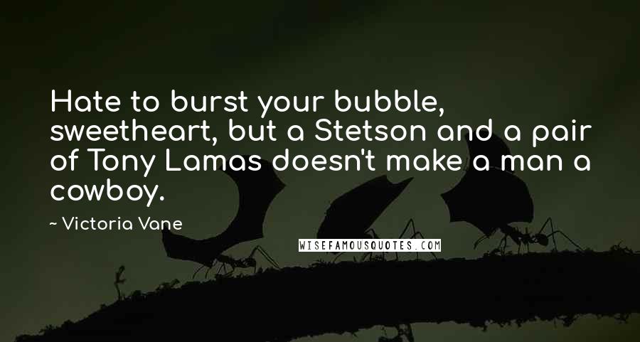 Victoria Vane Quotes: Hate to burst your bubble, sweetheart, but a Stetson and a pair of Tony Lamas doesn't make a man a cowboy.