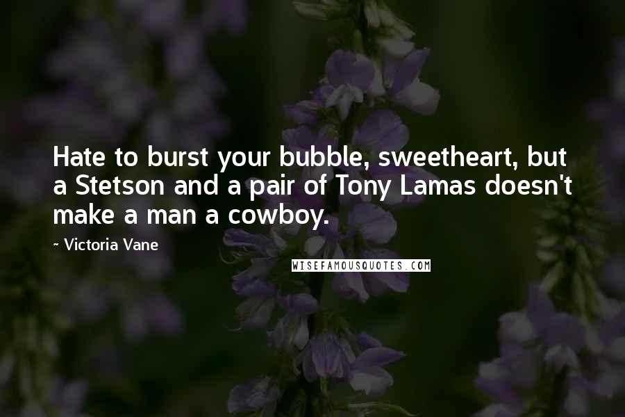 Victoria Vane Quotes: Hate to burst your bubble, sweetheart, but a Stetson and a pair of Tony Lamas doesn't make a man a cowboy.