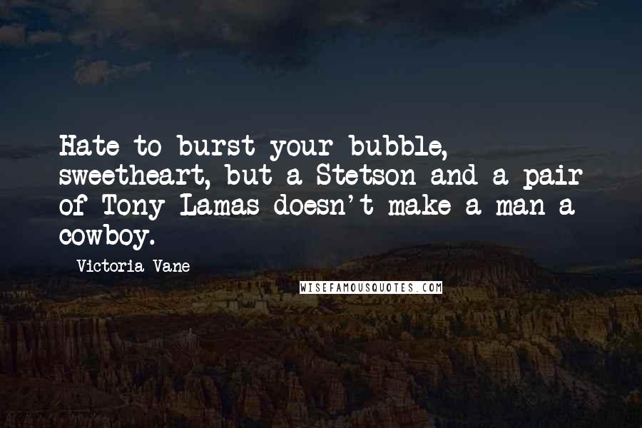 Victoria Vane Quotes: Hate to burst your bubble, sweetheart, but a Stetson and a pair of Tony Lamas doesn't make a man a cowboy.