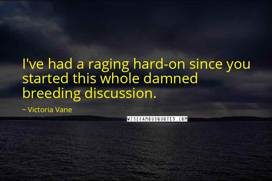 Victoria Vane Quotes: I've had a raging hard-on since you started this whole damned breeding discussion.