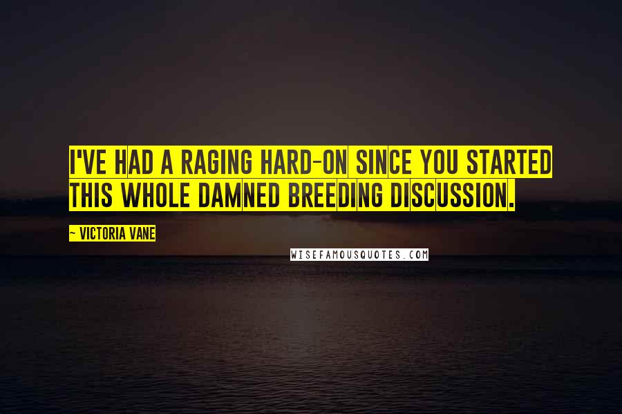 Victoria Vane Quotes: I've had a raging hard-on since you started this whole damned breeding discussion.