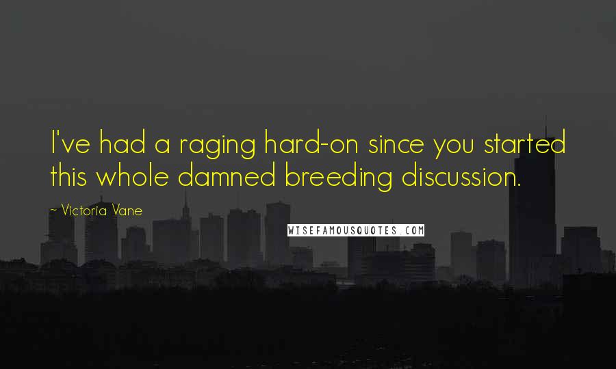 Victoria Vane Quotes: I've had a raging hard-on since you started this whole damned breeding discussion.