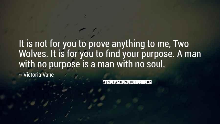 Victoria Vane Quotes: It is not for you to prove anything to me, Two Wolves. It is for you to find your purpose. A man with no purpose is a man with no soul.