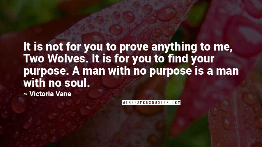 Victoria Vane Quotes: It is not for you to prove anything to me, Two Wolves. It is for you to find your purpose. A man with no purpose is a man with no soul.