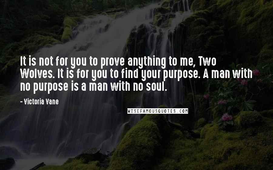 Victoria Vane Quotes: It is not for you to prove anything to me, Two Wolves. It is for you to find your purpose. A man with no purpose is a man with no soul.