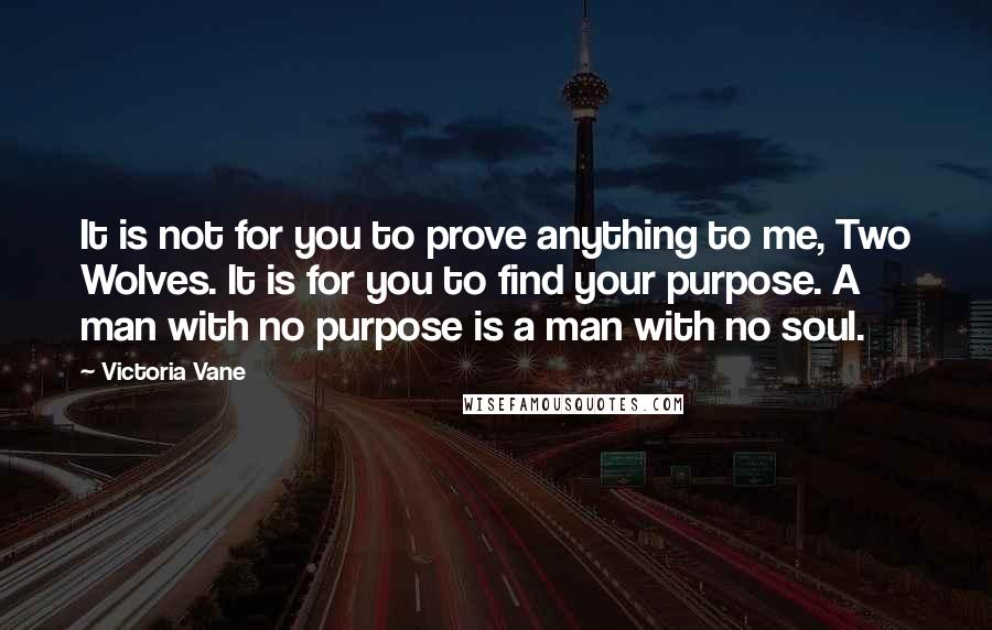 Victoria Vane Quotes: It is not for you to prove anything to me, Two Wolves. It is for you to find your purpose. A man with no purpose is a man with no soul.