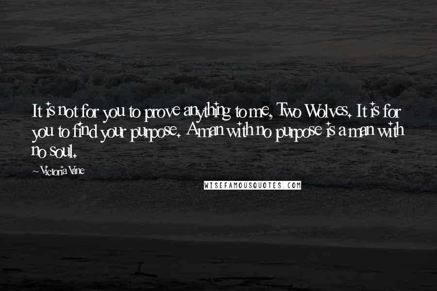 Victoria Vane Quotes: It is not for you to prove anything to me, Two Wolves. It is for you to find your purpose. A man with no purpose is a man with no soul.