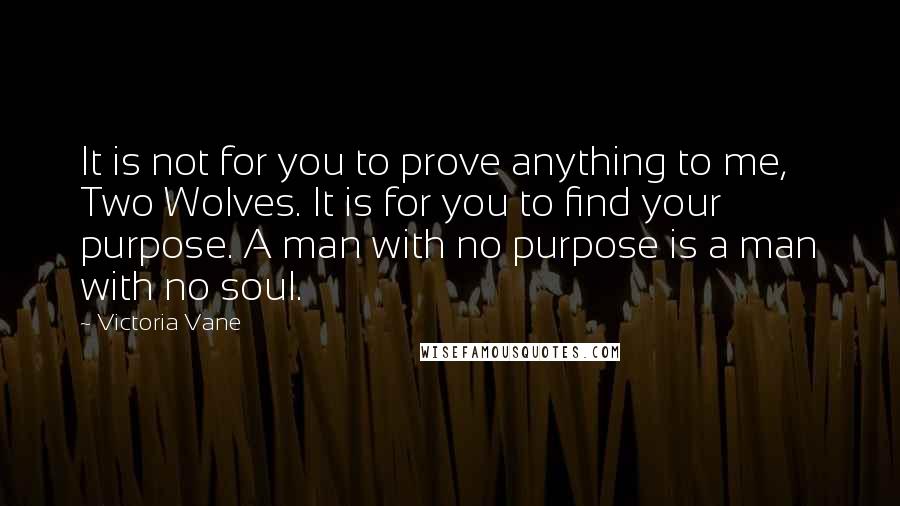 Victoria Vane Quotes: It is not for you to prove anything to me, Two Wolves. It is for you to find your purpose. A man with no purpose is a man with no soul.