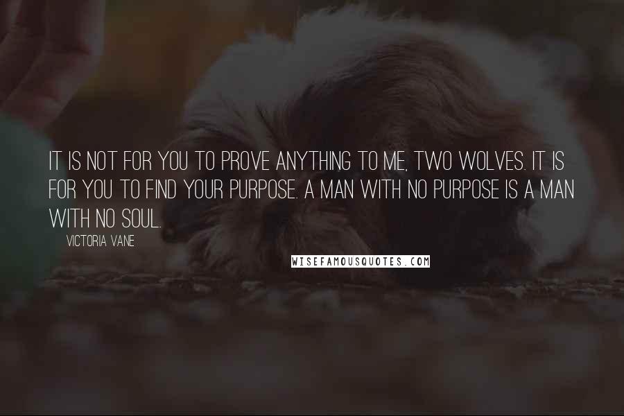 Victoria Vane Quotes: It is not for you to prove anything to me, Two Wolves. It is for you to find your purpose. A man with no purpose is a man with no soul.