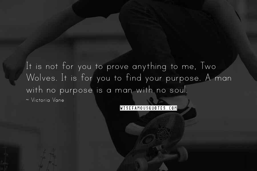 Victoria Vane Quotes: It is not for you to prove anything to me, Two Wolves. It is for you to find your purpose. A man with no purpose is a man with no soul.